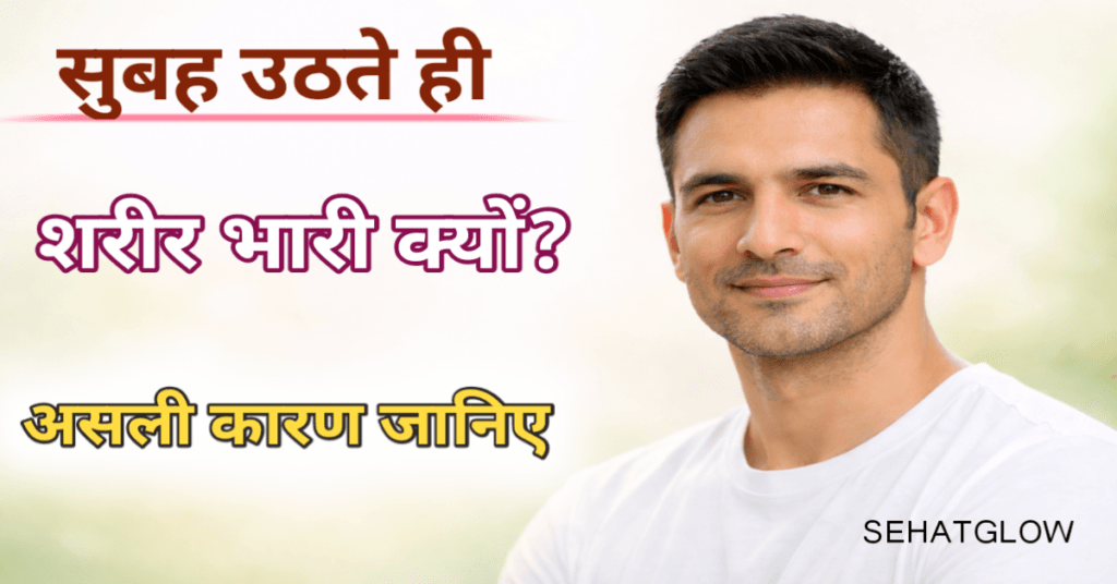सुबह उठते ही शरीर भारी क्यों लगता है Sehatglow