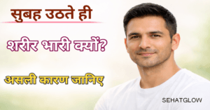 सुबह उठते ही शरीर भारी क्यों लगता है Sehatglow 